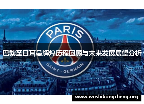 巴黎圣日耳曼辉煌历程回顾与未来发展展望分析 巴黎圣日耳曼辉煌历程回顾与未来发展展望分析