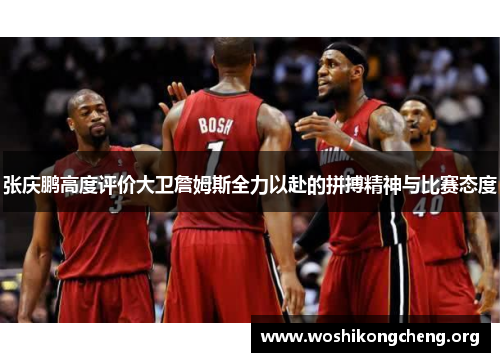 张庆鹏高度评价大卫詹姆斯全力以赴的拼搏精神与比赛态度 张庆鹏高度评价大卫詹姆斯全力以赴的拼搏精神与比赛态度